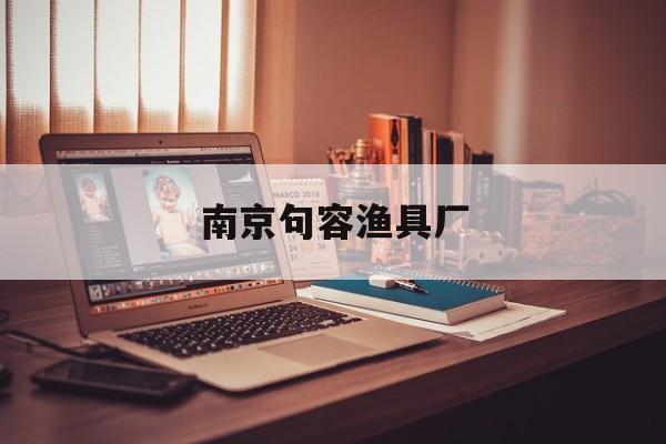 南京句容渔具厂(句容鱼批发市场在哪里)