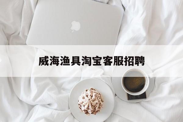 威海渔具淘宝客服招聘(威海渔具淘宝客服招聘信息)
