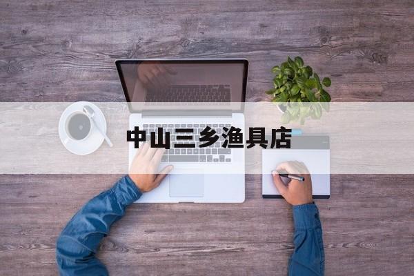 中山三乡渔具店(中山三乡苹果专卖店)