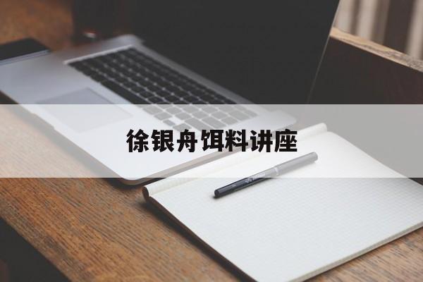 徐银舟饵料讲座(徐银舟讲天元饵料清窝的视频)