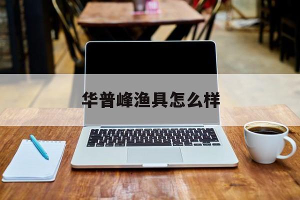 华普峰渔具怎么样(渔思渔具官网旗舰店)