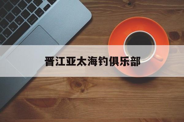 晋江亚太海钓俱乐部(厦门海钓俱乐部)