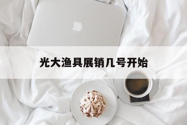 光大渔具展销几号开始(2020年光大农产品展会时间表) 光大渔具展销几号开始(2020年光大农产品展会时间表)